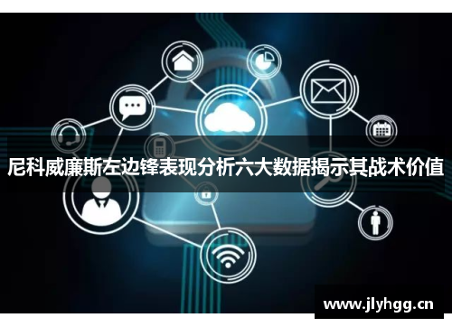 尼科威廉斯左边锋表现分析六大数据揭示其战术价值 尼科威廉斯左边锋表现分析六大数据揭示其战术价值