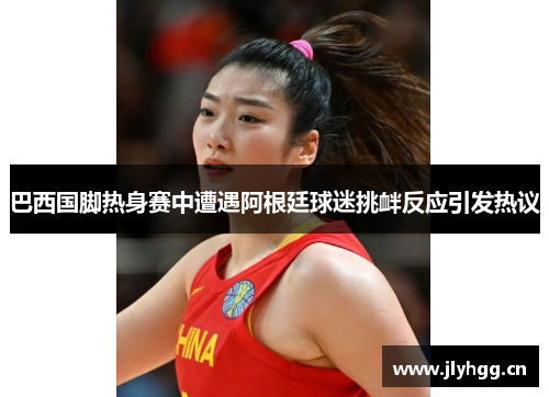 巴西国脚热身赛中遭遇阿根廷球迷挑衅反应引发热议 巴西国脚热身赛中遭遇阿根廷球迷挑衅反应引发热议