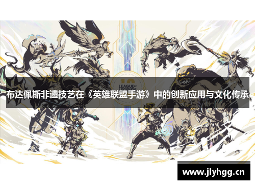 布达佩斯非遗技艺在《英雄联盟手游》中的创新应用与文化传承 布达佩斯非遗技艺在《英雄联盟手游》中的创新应用与文化传承